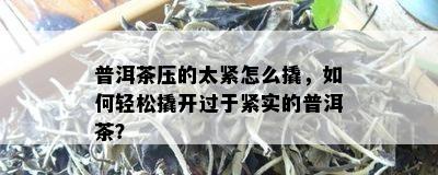 普洱茶压的太紧怎么撬，如何轻松撬开过于紧实的普洱茶？