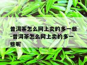 普洱茶怎么网上卖的多一些-普洱茶怎么网上卖的多一些呢