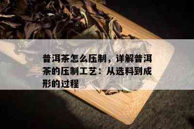 普洱茶怎么压制，详解普洱茶的压制工艺：从选料到成形的过程