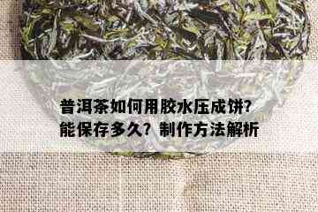 普洱茶如何用胶水压成饼？能保存多久？制作方法解析