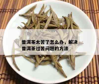 普洱茶太苦了怎么办，解决普洱茶过苦问题的方法