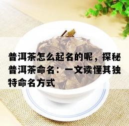 普洱茶怎么起名的呢，探秘普洱茶命名：一文读懂其独特命名方式