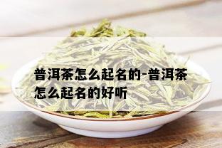 普洱茶怎么起名的-普洱茶怎么起名的好听