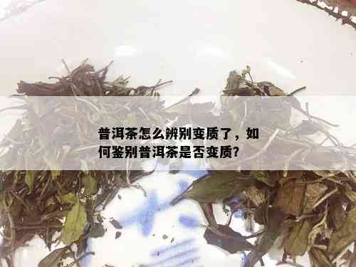 普洱茶怎么辨别变质了，如何鉴别普洱茶是否变质？