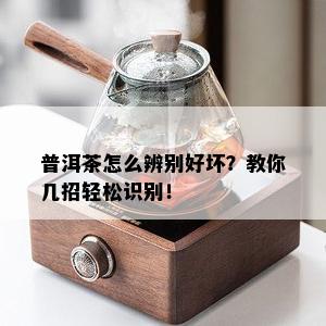 普洱茶怎么辨别好坏？教你几招轻松识别！