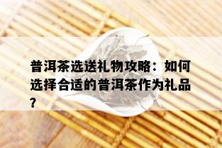 普洱茶选送礼物攻略：如何选择合适的普洱茶作为礼品？