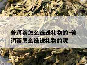 普洱茶怎么选送礼物的-普洱茶怎么选送礼物的呢