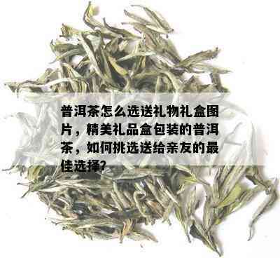 普洱茶怎么选送礼物礼盒图片，精美礼品盒包装的普洱茶，如何挑选送给亲友的更佳选择？