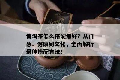 普洱茶怎么搭配更好？从口感、健康到文化，全面解析更佳搭配方法！