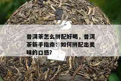 普洱茶怎么拼配好喝，普洱茶新手指南：如何拼配出美味的口感？