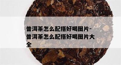 普洱茶怎么配搭好喝图片-普洱茶怎么配搭好喝图片大全