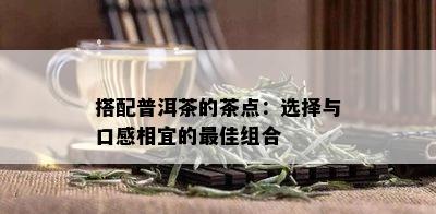 搭配普洱茶的茶点：选择与口感相宜的更佳组合