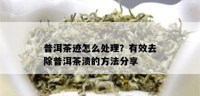 普洱茶迹怎么处理？有效去除普洱茶渍的方法分享