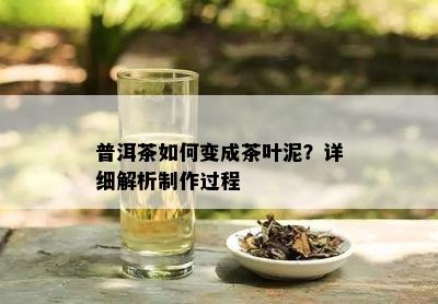 普洱茶如何变成茶叶泥？详细解析制作过程