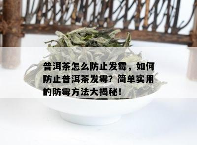 普洱茶怎么防止发霉，如何防止普洱茶发霉？简单实用的防霉方法大揭秘！