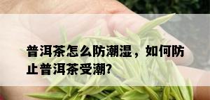 普洱茶怎么防潮湿，如何防止普洱茶受潮？