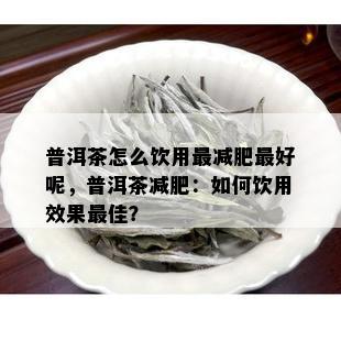 普洱茶怎么饮用最减肥更好呢，普洱茶减肥：如何饮用效果更佳？