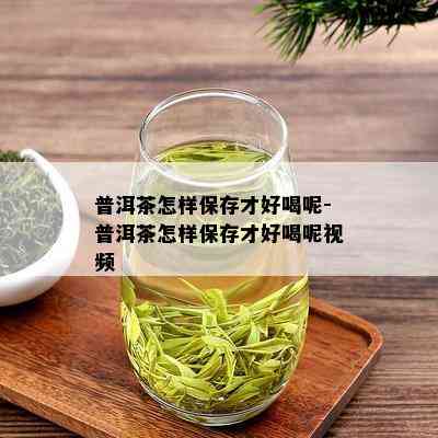 普洱茶怎样保存才好喝呢-普洱茶怎样保存才好喝呢视频