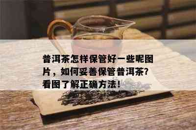 普洱茶怎样保管好一些呢图片，如何妥善保管普洱茶？看图了解正确方法！