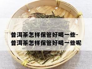 普洱茶怎样保管好喝一些-普洱茶怎样保管好喝一些呢