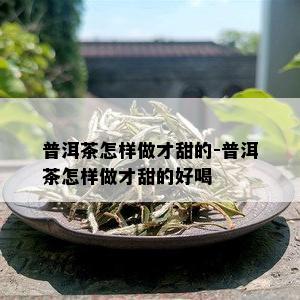 普洱茶怎样做才甜的-普洱茶怎样做才甜的好喝