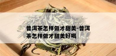 普洱茶怎样做才甜美-普洱茶怎样做才甜美好喝