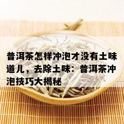 普洱茶怎样冲泡才没有土味道儿，去除土味：普洱茶冲泡技巧大揭秘