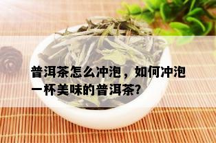 普洱茶怎么冲泡，如何冲泡一杯美味的普洱茶？