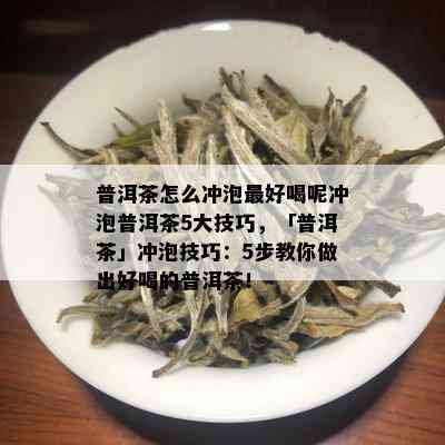 普洱茶怎么冲泡更好喝呢冲泡普洱茶5大技巧，「普洱茶」冲泡技巧：5步教你做出好喝的普洱茶！