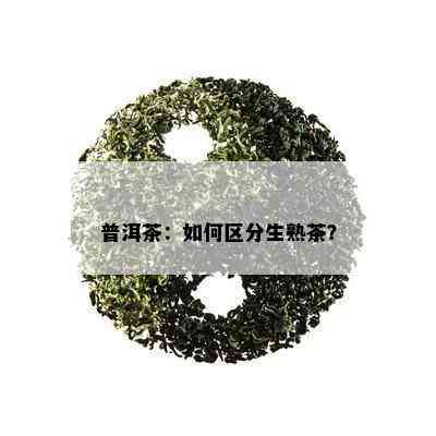 普洱茶：如何区分生熟茶？