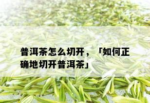 普洱茶怎么切开，「如何正确地切开普洱茶」