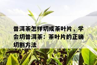 普洱茶怎样切成茶叶片，学会切普洱茶：茶叶片的正确切割方法