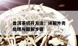 普洱茶切开方法：详解外壳处理与图解步骤