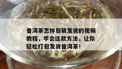 普洱茶怎样包装发货的视频教程，学会这款方法，让你轻松打包发货普洱茶！