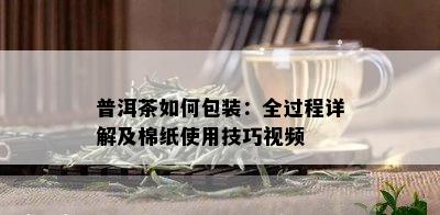 普洱茶如何包装：全过程详解及棉纸使用技巧视频