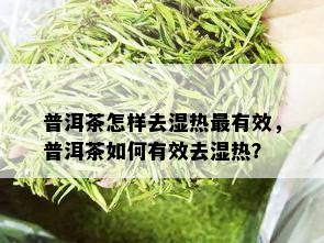 普洱茶怎样去湿热最有效，普洱茶如何有效去湿热？