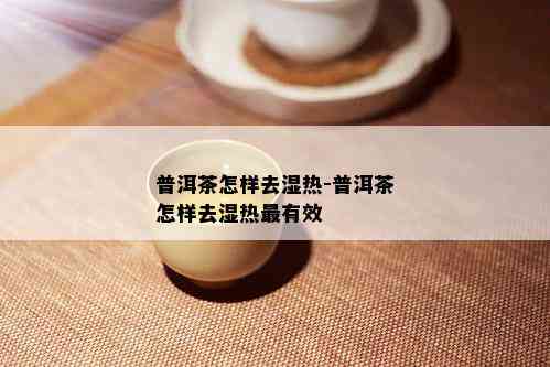 普洱茶怎样去湿热-普洱茶怎样去湿热最有效