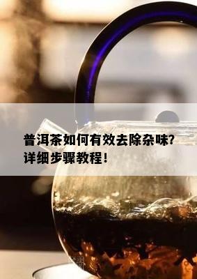 普洱茶如何有效去除杂味？详细步骤教程！