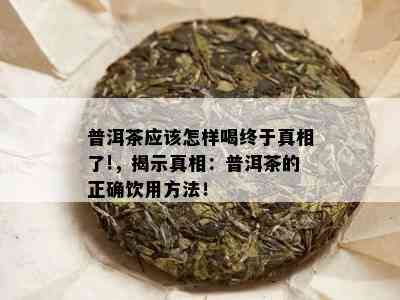 普洱茶应该怎样喝终于真相了!，揭示真相：普洱茶的正确饮用方法！