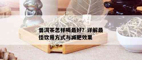 普洱茶怎样喝更好？详解更佳饮用方式与减肥效果