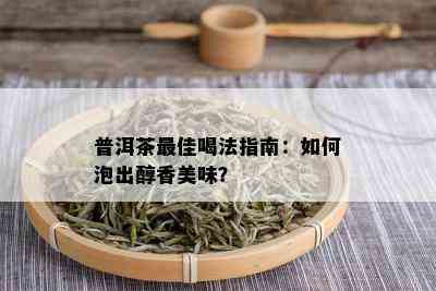 普洱茶更佳喝法指南：如何泡出醇香美味？