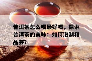 普洱茶怎么喝更好喝，探索普洱茶的美味：如何泡制和品尝？