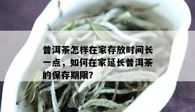 普洱茶怎样在家存放时间长一点，如何在家延长普洱茶的保存期限？