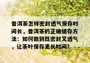 普洱茶怎样密封透气保存时间长，普洱茶的正确储存方法：如何做到既密封又透气，让茶叶保存更长时间？