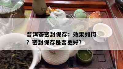 普洱茶密封保存：效果如何？密封保存是否更好？