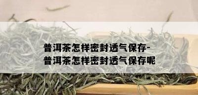 普洱茶怎样密封透气保存-普洱茶怎样密封透气保存呢