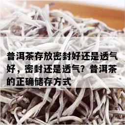 普洱茶存放密封好还是透气好，密封还是透气？普洱茶的正确储存方式