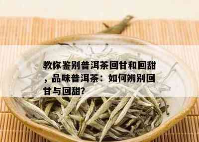 教你鉴别普洱茶回甘和回甜，品味普洱茶：如何辨别回甘与回甜？