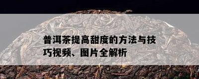 普洱茶提高甜度的方法与技巧视频、图片全解析