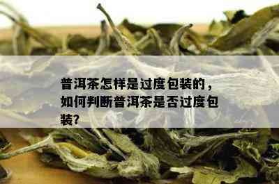 普洱茶怎样是过度包装的，如何判断普洱茶是否过度包装？